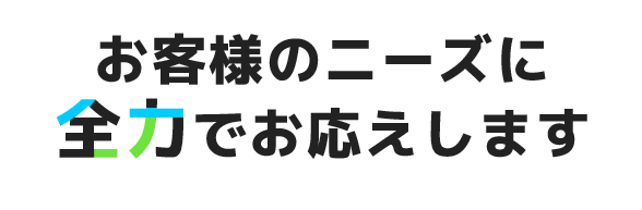 お客様のニーズに全力でお応えします